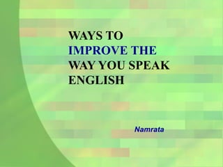 WAYS TO
IMPROVE THE
WAY YOU SPEAK
ENGLISH
Namrata
 