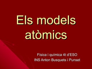 Els models
atòmics
Física i química 4t d’ESO
INS Anton Busquets i Punset

 