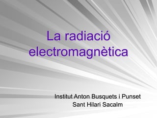 La radiació
electromagnètica

Institut Anton Busquets i Punset
Sant Hilari Sacalm

 