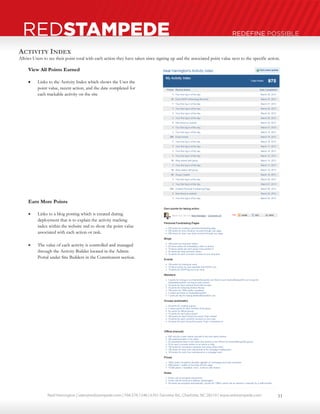 Neal Harrington | sales@redstampede.com | 704.578.1248 | 6701 Fairview Rd., Charlotte, NC 28210 | www.redstampede.com 
REDSTAMPEDE REDEFINE POSSIBLE 
ACTIVITY INDEX 
Allows Users to see their point total with each action they have taken since signing up and the associated point value next to the specific action. 
View All Points Earned 
 Links to the Activity Index which shows the User the 
point value, recent action, and the date completed for 
each trackable activity on the site 
Earn More Points 
 Links to a blog posting which is created during 
deployment that is to explain the activity tracking 
index within the website snd to show the point value 
associated with each action or task. 
 The value of each activity is controlled and managed 
through the Activity Builder located in the Admin 
Portal under Site Builders in the Constiturent section. 
11 
 