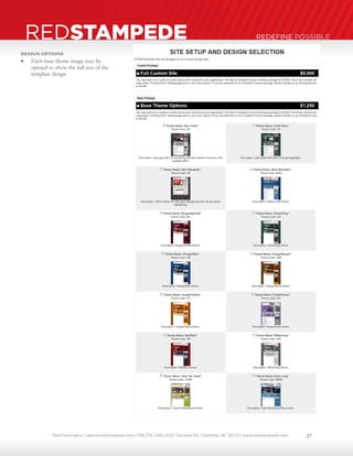 Neal Harrington | sales@redstampede.com | 704.578.1248 | 6701 Fairview Rd., Charlotte, NC 28210 | www.redstampede.com 
REDSTAMPEDE REDEFINE POSSIBLE 
DESIGN OPTIONS 
 Each base theme image may be 
opened to show the full size of the 
template design 
27 
 