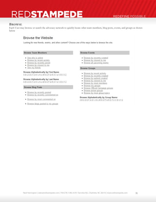 Neal Harrington | sales@redstampede.com | 704.578.1248 | 6701 Fairview Rd., Charlotte, NC 28210 | www.redstampede.com 
REDSTAMPEDE REDEFINE POSSIBLE 
BROWSE 
Each User may browse or search the advocacy network to quickly locate other team members, blog posts, events, and groups as shown 
below 
31 
 