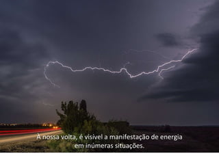 À nossa volta, é visível a manifestação de energia
em inúmeras situações.
 