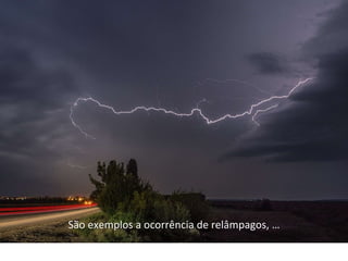 São exemplos a ocorrência de relâmpagos, …
 