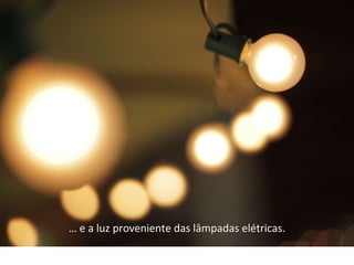 … e a luz proveniente das lâmpadas elétricas.
 