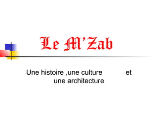 Le M’Zab
Une histoire ,une culture et
une architecture
 