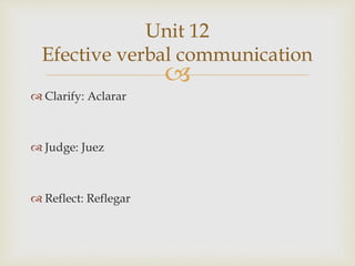 
 Clarify: Aclarar
 Judge: Juez
 Reflect: Reflegar
Unit 12
Efective verbal communication
 