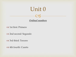 
Ordinal numbers
 1st first: Primero
 2nd second: Segundo
 3rd third: Tercero
 4th fourth: Cuarto
Unit 0
 