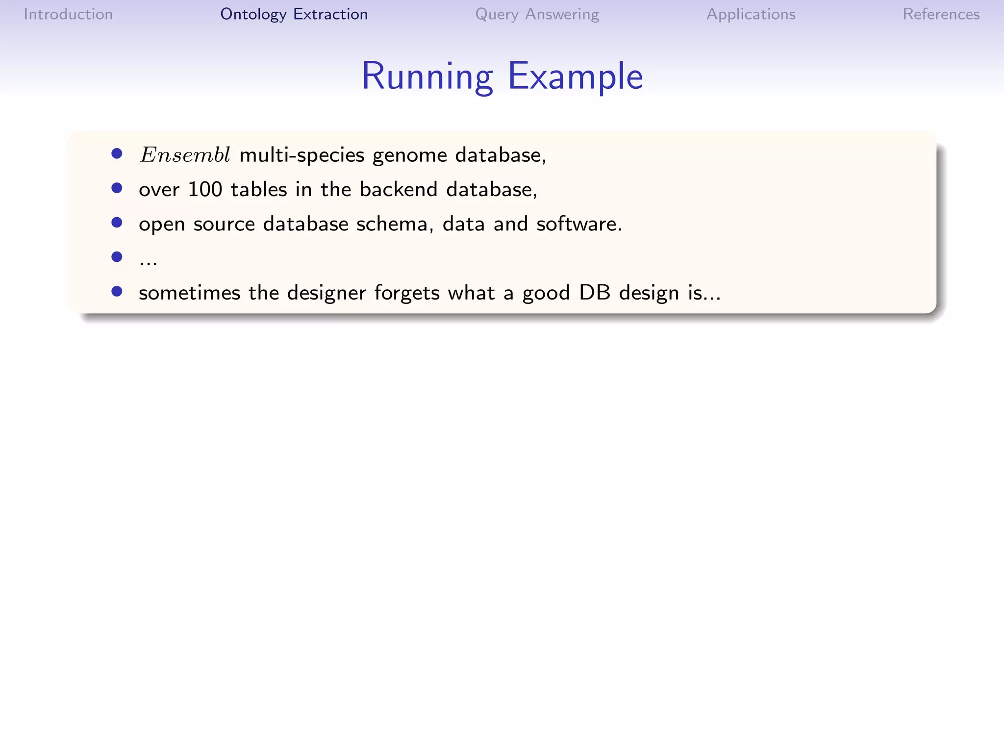 Introduction           Ontology Extraction      Query Answering        Applications   References



                                        Running Example
           •   Ensembl multi-species genome database,
           •   over 100 tables in the backend database,
           •   open source database schema, data and software.
           •   ...
           •   sometimes the designer forgets what a good DB design is...
 