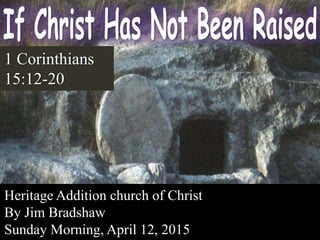 1 Corinthians
15:12-20
Heritage Addition church of Christ
By Jim Bradshaw
Sunday Morning, April 12, 2015
 