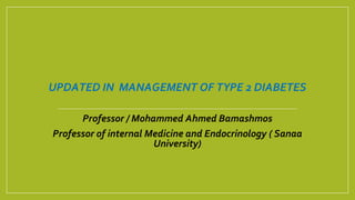 UPDATED IN MANAGEMENT OF TYPE 2 DIABETES
Professor / Mohammed Ahmed Bamashmos
Professor of internal Medicine and Endocrinology ( Sanaa
University)
 