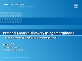 Experience certainty.
Copyright © 2011 Tata Consultancy Services Limited
Personal Context Discovery using Smartphones
- Does the Utility justify the breach of privacy
Arpan Pal
Head of Research
Innovation Lab, Kolkata
 