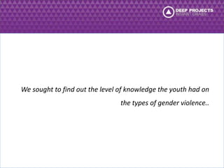 We sought to find out the level of knowledge the youth had on 
the types of gender violence.. 
 