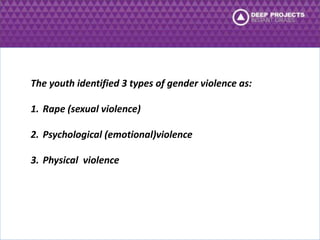 The youth identified 3 types of gender violence as: 
1. Rape (sexual violence) 
2. Psychological (emotional)violence 
3. Physical violence 
 