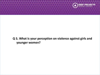 Q 5. What is your perception on violence against girls and 
younger women? 
 