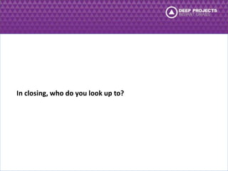 In closing, who do you look up to? 
 