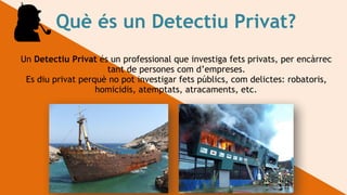 Què és un Detectiu Privat?
Un Detectiu Privat és un professional que investiga fets privats, per encàrrec
tant de persones com d’empreses.
Es diu privat perquè no pot investigar fets públics, com delictes: robatoris,
homicidis, atemptats, atracaments, etc.
 