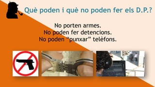 Què poden i què no poden fer els D.P.?
No porten armes.
No poden fer detencions.
No poden “punxar” telèfons.
 