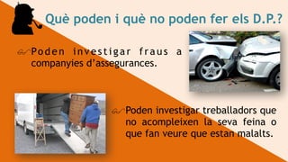 !Po d e n i n v e s t i g a r f r a u s a
companyies d’assegurances.
Què poden i què no poden fer els D.P.?
!Poden investigar treballadors que
no acompleixen la seva feina o
que fan veure que estan malalts.
 