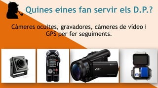 Quines eines fan servir els D.P.?
Càmeres ocultes, gravadores, càmeres de vídeo i
GPS per fer seguiments.
 