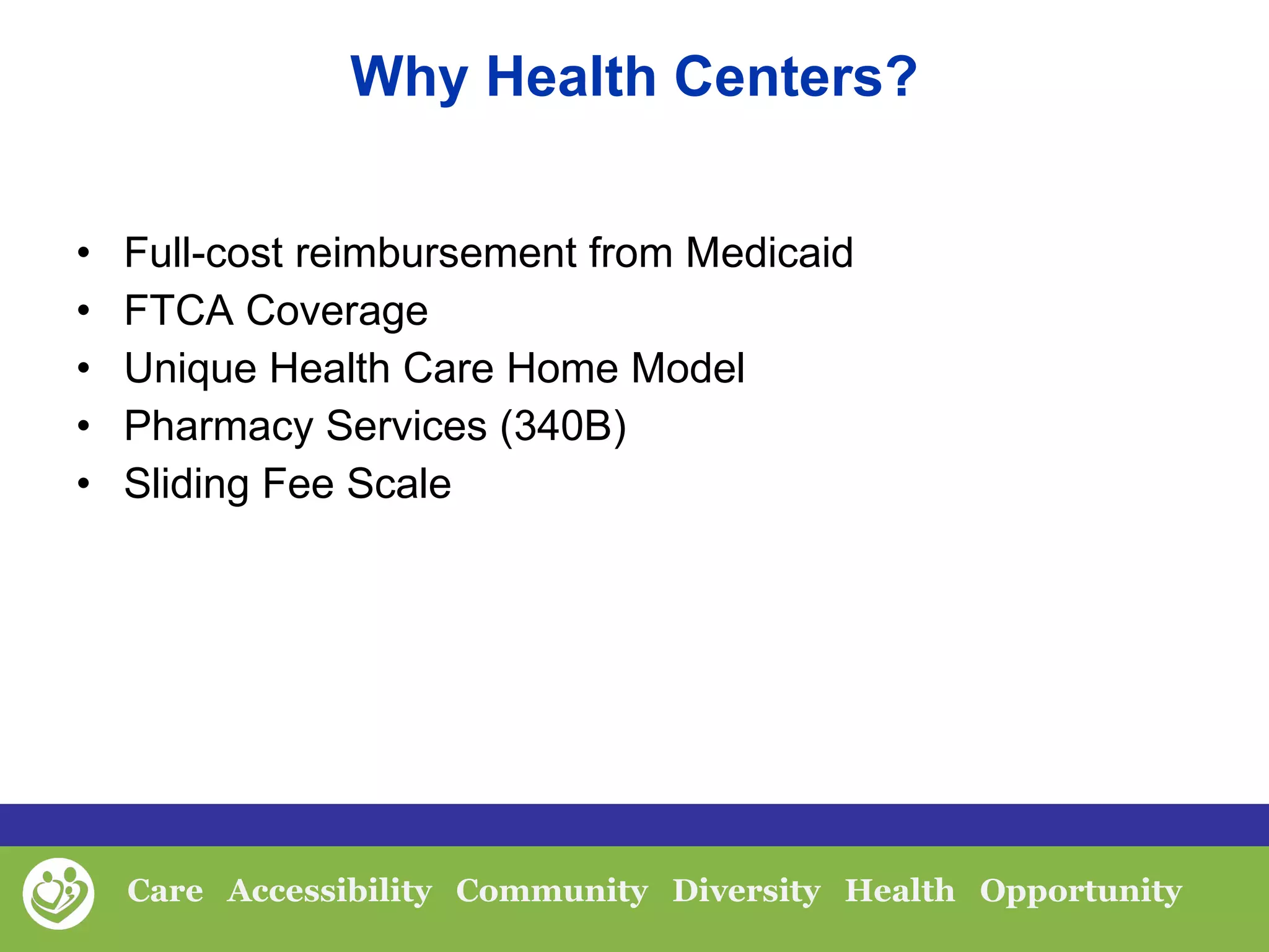 Why Health Centers? Full-cost reimbursement from Medicaid FTCA Coverage Unique Health Care Home Model Pharmacy Services (340B) Sliding Fee Scale 