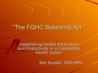 “ The FQHC Balancing Act ” Establishing Dental Encounters and Productivity in a Community Health Center Bob Russell, DDS,MPH 