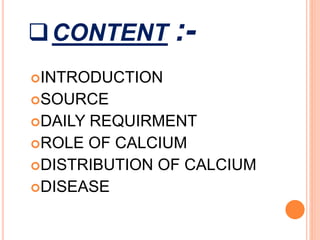 CONTENT :-
INTRODUCTION
SOURCE
DAILY REQUIRMENT
ROLE OF CALCIUM
DISTRIBUTION OF CALCIUM
DISEASE
 
