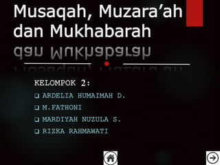 Musaqah, Muzara’ah
dan Mukhabarah
KELOMPOK 2:
 ARDELIA HUMAIMAH D.
 M.FATHONI
 MARDIYAH NUZULA S.
 RIZKA RAHMAWATI
 