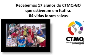 Recebemos 17 alunos do CTMQ-GO
que estiveram em Itatira.
84 vidas foram salvas
 