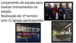 Lançamento da equipe para
realizar treinamentos no
estado.
Realização do 1º torneio
com 11 igrejas participantes.
 