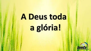 A Deus toda
a glória!
 