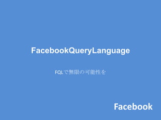 FacebookQueryLanguage

     FQLで無限の可能性を




                   Facebook
 