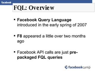 FQL: Overview <ul><li>Facebook Query Language  introduced in the early spring of 2007 </li></ul><ul><li>F8  appeared a lit...