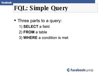 FQL: Simple Query <ul><li>Three parts to a query: </li></ul><ul><ul><li>SELECT  a field </li></ul></ul><ul><ul><li>FROM  a...
