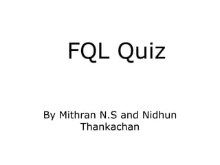 FQL Quiz

By Mithran N.S and Nidhun
       Thankachan
 