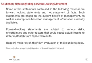 2
Cautionary Note Regarding Forward-Looking Statement
Some of the statements contained in the following material are
forward looking statements and not statement of facts. Such
statements are based on the current beliefs of management, as
well as assumptions based on management information currently
available.
Forward-looking statements are subject to various risks,
uncertainties and other factors that could cause actual results to
differ materially from expected results.
Readers must rely on their own evaluation of these uncertainties.
Note: all dollar amounts in US dollars unless otherwise indicated
 
