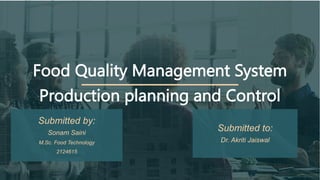 Food Quality Management System
Production planning and Control
Submitted by:
Sonam Saini
M.Sc. Food Technology
2124615
Submitted to:
Dr. Akriti Jaiswal
 