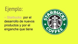 Ejemplo:
– Starbucks: por el
desarrollo de nuevos
productos y por el
enganche que tiene
 