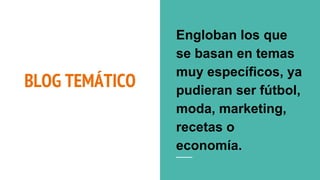 BLOG TEMÁTICO
Engloban los que
se basan en temas
muy específicos, ya
pudieran ser fútbol,
moda, marketing,
recetas o
economía.
 