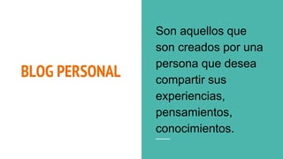 BLOG PERSONAL
Son aquellos que
son creados por una
persona que desea
compartir sus
experiencias,
pensamientos,
conocimientos.
 