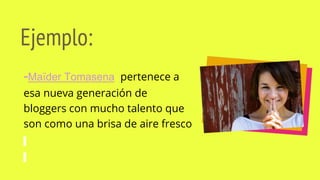 Ejemplo:
-Maïder Tomasena pertenece a
esa nueva generación de
bloggers con mucho talento que
son como una brisa de aire fresco
 
