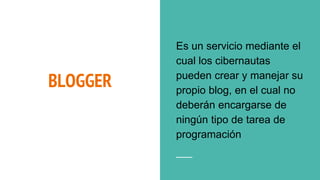 BLOGGER
Es un servicio mediante el
cual los cibernautas
pueden crear y manejar su
propio blog, en el cual no
deberán encargarse de
ningún tipo de tarea de
programación
 