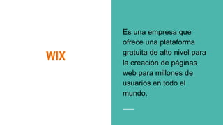 WIX
Es una empresa que
ofrece una plataforma
gratuita de alto nivel para
la creación de páginas
web para millones de
usuarios en todo el
mundo.
 