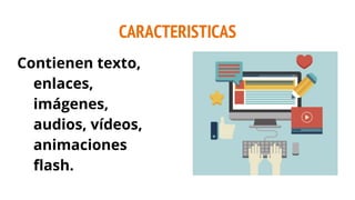 CARACTERISTICAS
Contienen texto,
enlaces,
imágenes,
audios, vídeos,
animaciones
flash.
 
