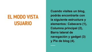 EL MODO VISTA
USUARIO
Cuando visites un blog,
podrás encontrarte con
la siguiente estructura y
elementos: Cabecera (1),
Columna principal (2),
Barra lateral de
navegación y gadget (3)
y Pie de blog (4).
 