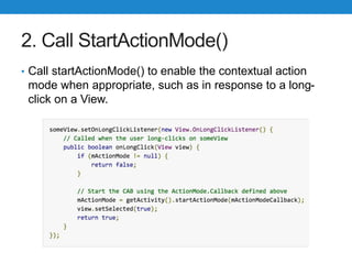 2. Call StartActionMode()
• Call startActionMode() to enable the contextual action
mode when appropriate, such as in response to a long-
click on a View.
 