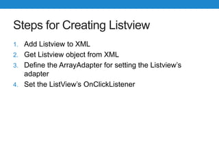 Steps for Creating Listview
1. Add Listview to XML
2. Get Listview object from XML
3. Define the ArrayAdapter for setting the Listview’s
adapter
4. Set the ListView’s OnClickListener
 