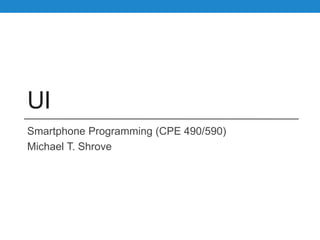 UI
Smartphone Programming (CPE 490/590)
Michael T. Shrove
 