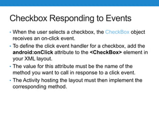 Checkbox Responding to Events
• When the user selects a checkbox, the CheckBox object
receives an on-click event.
• To def...