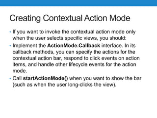 Creating Contextual Action Mode
• If you want to invoke the contextual action mode only
when the user selects specific vie...